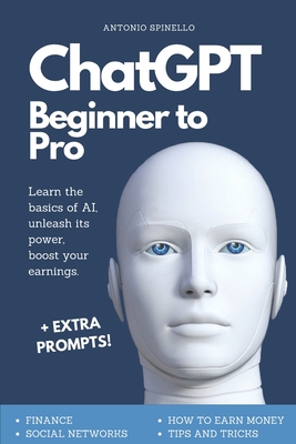 ChatGPT Beginner To Pro: Learn the Basics of AI, Unleash its Power, Boost Your Earnings. - Antonio Spinello