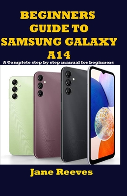 Beginners Guide to Samsung Galaxy A14: A Complete step by step manual for beginners - Jane Reeves