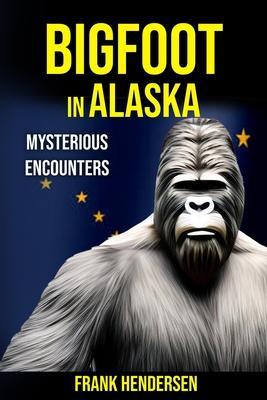 Bigfoot in Alaska: Mysterious Encounters - Frank Hendersen