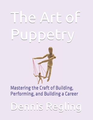The Art of Puppetry: Mastering the Craft of Building, Performing, and Building a Career - Dennis Regling