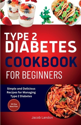 Type 2 Diabetes Cookbook for Beginners: Simple and Delicious Recipes for Managing Type 2 Diabetes - Jacob Landon