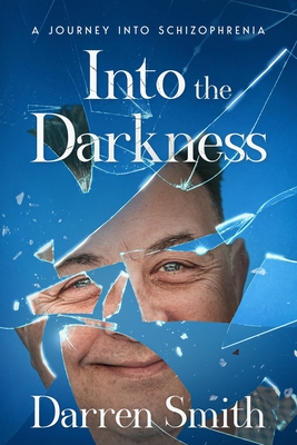 Into the Darkness: A Journey into Schizophrenia - Darren Smith