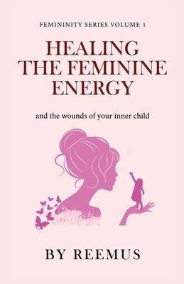 Healing The Feminine Energy: & The Wounds Of Your Inner Child - Reemus Bailey