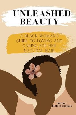 Unleashed Beauty: A Black Woman's Guide to Loving and Caring for her Natural Hair - Whitney Hatcher-mugomba