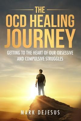 The OCD Healing Journey: Getting to the Heart of Our Obsessive and Compulsive Struggles - Mark Dejesus
