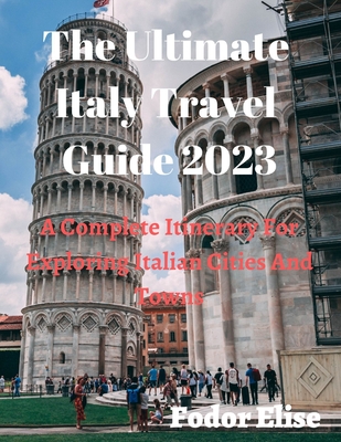The Ultimate Italy Travel Guide 2023: A Complete Itinerary For Exploring Italian Cities And Towns. - Fodor Elise