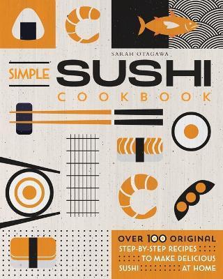 Simple Sushi Cookbook: Over 100 Original Step-By-Step Recipes to Make Delicious Sushi at Home - Sarah Otagawa