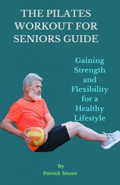 Poza produsului The Pilates Workout for Seniors Guide: Gaining Strength and Flexibility for a Healthy Lifestyle - Patrick Moore