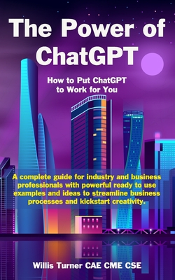 The Power of ChatGPT: How to Put ChatGPT to Work for You - Willis Turner