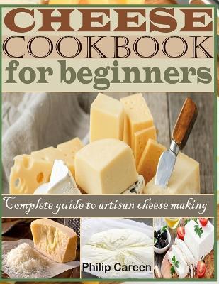 Cheese Cookbook for Beginners: Complete Guide to Artisan Cheese Making - Careen Philip