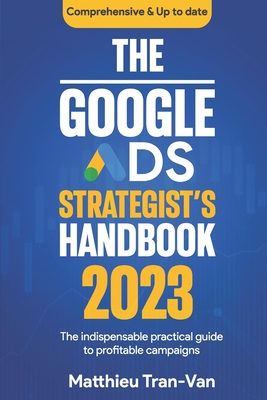 The Google Ads Strategist's Handbook 2023: The Indispensable Practical Guide to Profitable Campaigns - Matthieu Tran-van