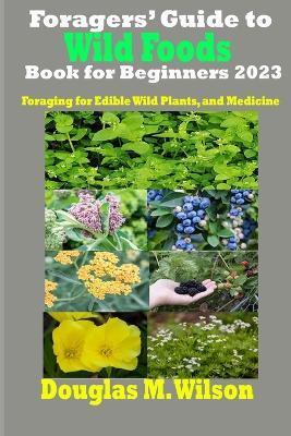 Foragers' Guide to Wild Foods Book for Beginners 2023: Foraging for Edible Wild Plants, and Medicine - Douglas M. Wilson