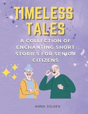 Timeless Tales: A Collection of Enchanting Short Stories for Senior Citizens - Anna Jolsen