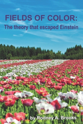 Fields of Color: The Theory that Escaped Einstein - Rodney A. Brooks