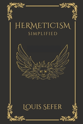 Hermeticism Simplified: A Beginner's Guide to the Key Principles and Practices - Louis Sefer