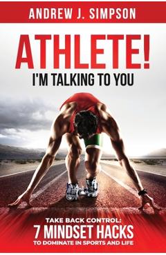 Coperta cărții 'ATHLETE! I'm Talking to YOU!: Take Back Control: 7 Mindset Hacks to Dominate in Sports and Life - Andrew Simpson'