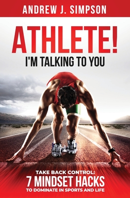 Coperta cărții 'ATHLETE! I'm Talking to YOU!: Take Back Control: 7 Mindset Hacks to Dominate in Sports and Life - Andrew Simpson'