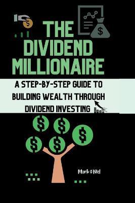 The Dividend Millionaire: A Step-by-Step Guide to Building Wealth through Dividend Investing - Mark O'niel