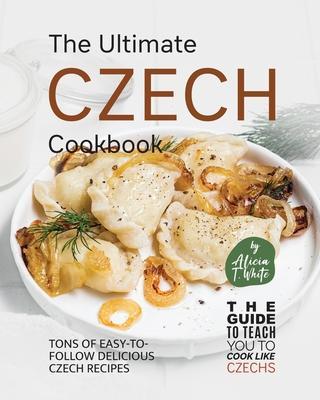 The Ultimate Czech Cookbook: Tons of Easy-to-Follow Delicious Czech Recipes - Alicia T. White