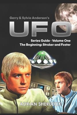 Gerry & Sylvia Anderson's UFO. Series Guide, Volume One: The Beginning: Straker and Foster - Adrian Sherlock