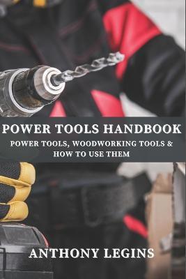 Power Tools Handbook: Power Tools, Woodworking Tools & How To Use Them - Anthony Legins