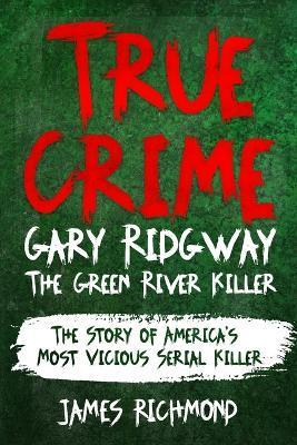 True Crime - Gary Ridgway The Green River Killer: The Story of America's Most Vicious Serial Killer - James Richmond