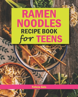 Ramen Noodle Recipe Book for Teens: Quick and Simple Ramen Cookbook for Kids, Teens and Adults - Felicia Geis