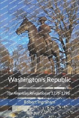 Washington's Republic: The American Revolution of 1775-1796 - Robert Ingraham