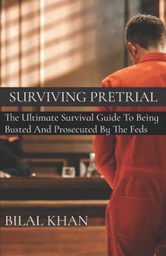 Surviving Pretrial: The Ultimate Survival Guide to Being Busted & Prosecuted by the Feds - Bilal Khan 