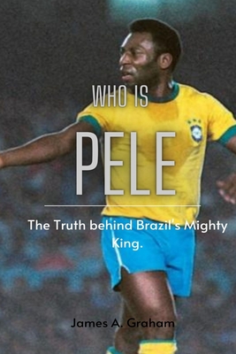 Who is Pele?: The Truth behind Brazil's Mighty King - James A. Graham