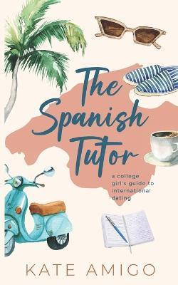 The Spanish Tutor: a college girl's guide to international dating - Kate Amigo