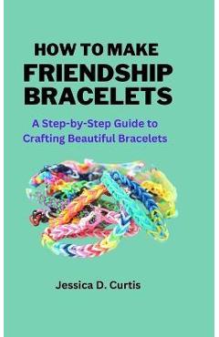 Coperta cărții 'How to Make Friendship Bracelets: A Step-by-Step Guide to Crafting Beautiful Bracelets - Jessica Curtis'