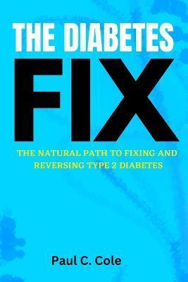 The Diabetes Fix: The Natural Path To Fixing And Reversing Type 2 Diabetes - Paul C. Cole