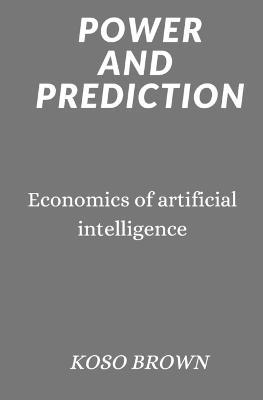 Power and Prediction: Economics of artificial intelligence - Koso Brown