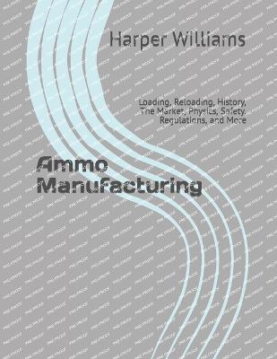Ammo Manufacturing: Loading, Reloading, History, The Market, Physics, Safety, Regulations, and More - Harper Williams