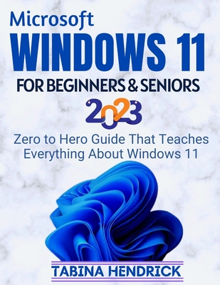 Windows 11 for Beginners & Seniors: Zero to Hero Guide That Teaches Everything About Windows 11 - Tabina Hendrick
