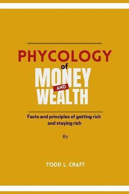 PHYCOLOGY of Money and Wealth: Facts and principles of getting rich and staying rich. - Todd L. Craft