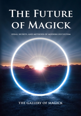 The Future of Magick: Ideas, Secrets, and Methods of Modern Occultism - The Gallery Of Magick