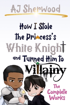 How I Stole the Princess's White Knight and Turned Him to Villainy: The Complete Works - Katie Griffin