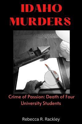 Idaho Murders: Crime of Passion: Death of Four University Students - Rebecca R. Rackley