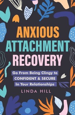 Anxious Attachment Recovery: Go From Being Clingy to Confident & Secure In Your Relationships - Linda Hill