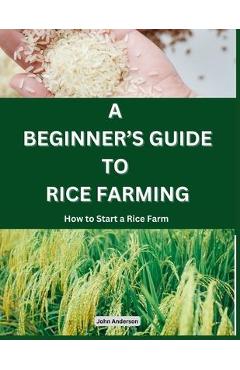 Coperta cărții 'A Beginner's Guide to Rice Farming: How to Start a Rice Farm, Step-by-Step Approach - John Anderson'