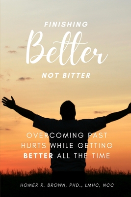 Finishing Better Not Bitter: Overcoming Past Hurts While Getting Better All the Time - Homer Brown