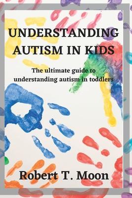 Understanding Autism in Kids: The ultimate guide to understanding autism in toddlers - Robert T. Moon