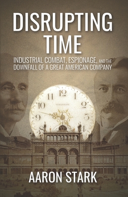 Disrupting Time: Industrial combat, espionage, and the downfall of a great American company - Aaron Stark
