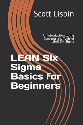 Lean Six Sigma Basics for Beginners: An Introduction to the Concepts and Tools of Lean Six Sigma - Scott Lisbin