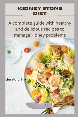 Kidney Stone Diet: A complete guide with healthy and delicious recipes to manage kidney problems - Gerald L. Hix