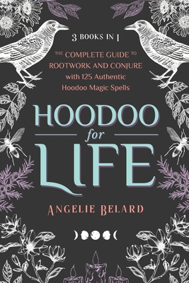 Hoodoo for Life: The Complete Guide to Rootwork and Conjure with 125 Authentic Hoodoo Magic Spells - Angelie Belard