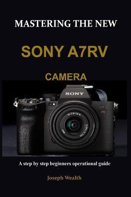 Mastering the New Sony A7rv Camera: A step by step beginners operational guide - Joseph Wealth