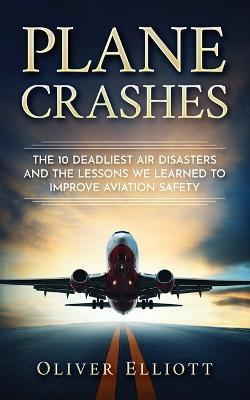 Plane Crashes: The 10 deadliest air disasters and the lessons we learned to improve aviation safety - Oliver Elliott